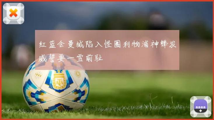 红蓝会曼城陷入怪圈利物浦神锋发威誓要一雪前耻