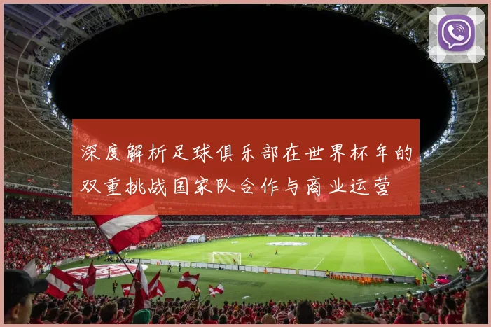 深度解析足球俱乐部在世界杯年的双重挑战国家队合作与商业运营