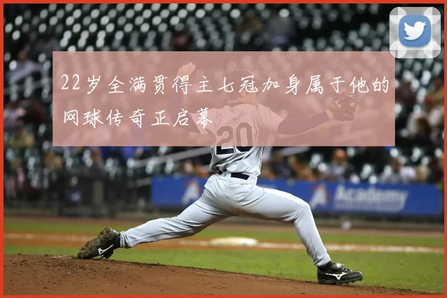 22岁全满贯得主七冠加身属于他的网球传奇正启幕