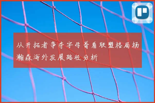 从开拓者争夺字母哥看联盟格局杨瀚森海外发展路径分析